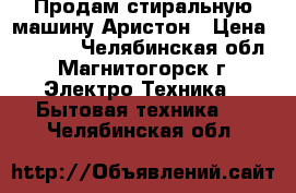 Продам стиральную машину Аристон › Цена ­ 4 500 - Челябинская обл., Магнитогорск г. Электро-Техника » Бытовая техника   . Челябинская обл.